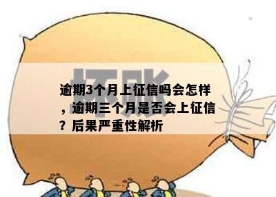 逾期3个月上征信吗会怎样，逾期三个月是否会上征信？后果严重性解析