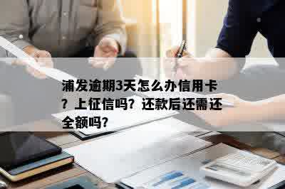 浦发逾期3天怎么办信用卡？上征信吗？还款后还需还全额吗？