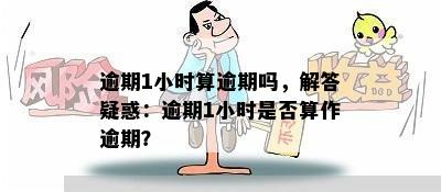 逾期1小时算逾期吗，解答疑惑：逾期1小时是否算作逾期？