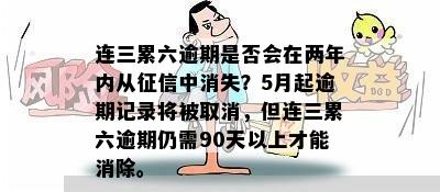 连三累六逾期是否会在两年内从征信中消失？5月起逾期记录将被取消，但连三累六逾期仍需90天以上才能消除。