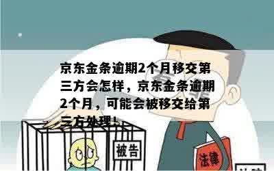 京东金条逾期2个月移交第三方会怎样，京东金条逾期2个月，可能会被移交给第三方处理！