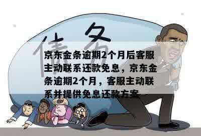 京东金条逾期2个月后客服主动联系还款免息，京东金条逾期2个月，客服主动联系并提供免息还款方案