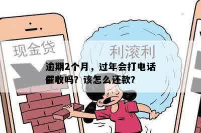 逾期2个月，过年会打电话催收吗？该怎么还款？