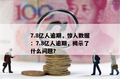 7.8亿人逾期，惊人数据：7.8亿人逾期，揭示了什么问题？