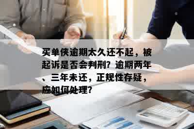 买单侠逾期太久还不起，被起诉是否会判刑？逾期两年、三年未还，正规性存疑，应如何处理？