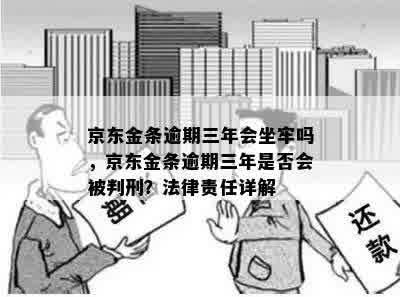 京东金条逾期三年会坐牢吗，京东金条逾期三年是否会被判刑？法律责任详解