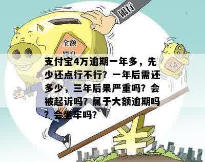 支付宝4万逾期一年多，先少还点行不行？一年后需还多少，三年后果严重吗？会被起诉吗？属于大额逾期吗？会坐牢吗？