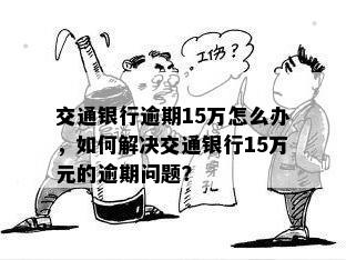 交通银行逾期15万怎么办，如何解决交通银行15万元的逾期问题？