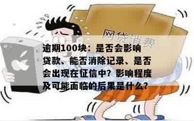 逾期100块：是否会影响贷款、能否消除记录、是否会出现在征信中？影响程度及可能面临的后果是什么？