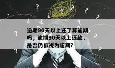 逾期90天以上还了算逾期吗，逾期90天以上还款，是否仍被视为逾期？