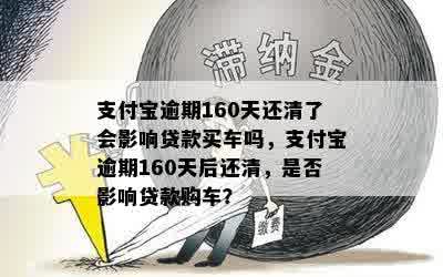 支付宝逾期160天还清了会影响贷款买车吗，支付宝逾期160天后还清，是否影响贷款购车？