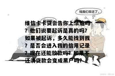 维信卡卡贷会告你上法庭吗？他们说要起诉是真的吗？如果被起诉，多久能找到我？是否会进入我的信用记录？现在还能放款吗？如果不还清贷款会变成黑户吗？