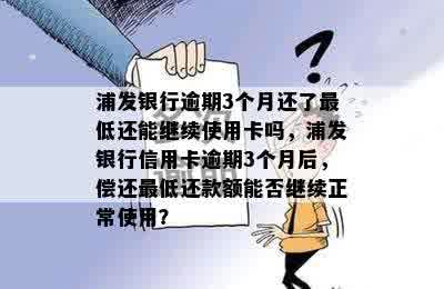 浦发银行逾期3个月还了更低还能继续使用卡吗，浦发银行信用卡逾期3个月后，偿还更低还款额能否继续正常使用？