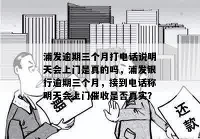 浦发逾期三个月打电话说明天会上门是真的吗，浦发银行逾期三个月，接到电话称明天会上门催收是否真实？