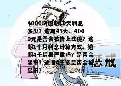 4000块逾期10天利息多少？逾期45天、4000元是否会被告上法庭？逾期1个月利息计算方式。逾期4千后果严重吗？是否会坐牢？逾期4千多是否会被起诉？