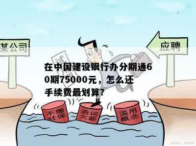 在中国建设银行办分期通60期75000元，怎么还手续费最划算？