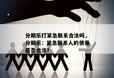 分期乐打紧急联系合法吗，分期乐：紧急联系人的使用是否合法？