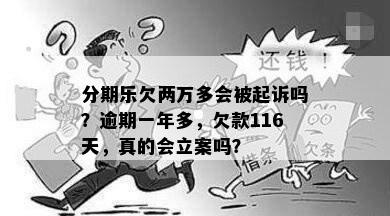 分期乐欠两万多会被起诉吗？逾期一年多，欠款116天，真的会立案吗？