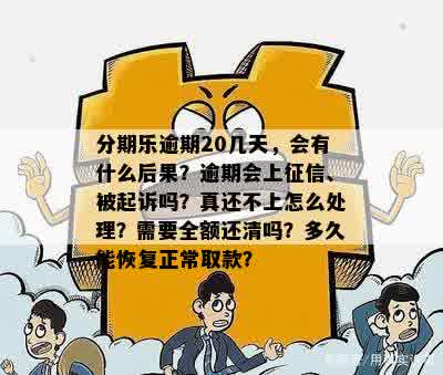 分期乐逾期20几天，会有什么后果？逾期会上征信、被起诉吗？真还不上怎么处理？需要全额还清吗？多久能恢复正常取款？