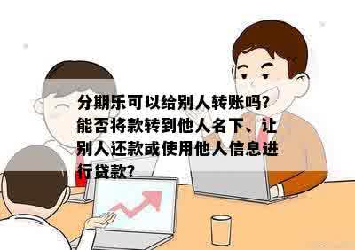 分期乐可以给别人转账吗？能否将款转到他人名下、让别人还款或使用他人信息进行贷款？