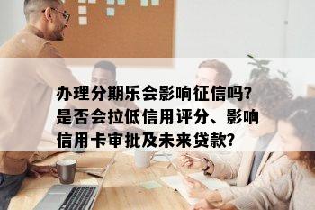 办理分期乐会影响征信吗？是否会拉低信用评分、影响信用卡审批及未来贷款？