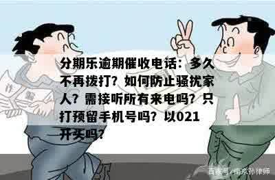 分期乐逾期催收电话：多久不再拨打？如何防止骚扰家人？需接听所有来电吗？只打预留手机号吗？以021开头吗？