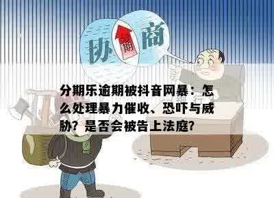 分期乐逾期被抖音网暴：怎么处理暴力催收、恐吓与威胁？是否会被告上法庭？