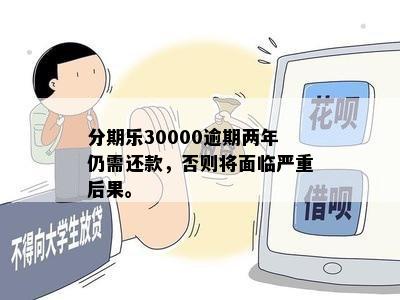 分期乐30000逾期两年仍需还款，否则将面临严重后果。