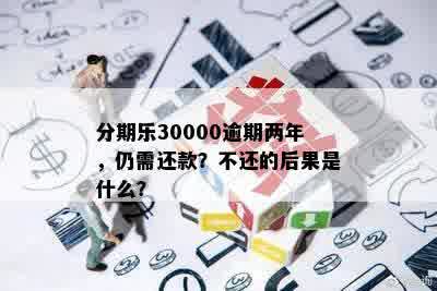 分期乐30000逾期两年，仍需还款？不还的后果是什么？