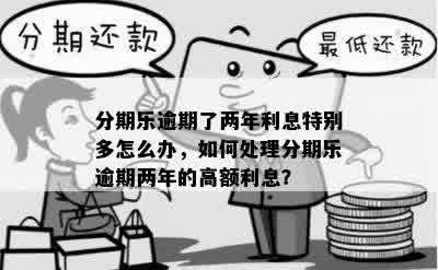 分期乐逾期了两年利息特别多怎么办，如何处理分期乐逾期两年的高额利息？