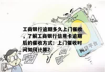 工商银行逾期多久上门催收，了解工商银行信用卡逾期后的催收方式：上门催收时间如何计算？