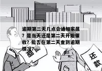 逾期第二天几点会通知家属？是当天还是第二天开始催收？能否在第二天查到逾期情况？