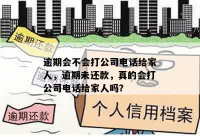 逾期会不会打公司电话给家人，逾期未还款，真的会打公司电话给家人吗？