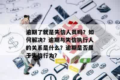 逾期了就是失信人员吗？如何解决？逾期与失信执行人的关系是什么？逾期是否属于失信行为？