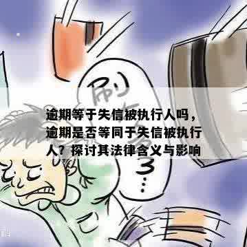 逾期等于失信被执行人吗，逾期是否等同于失信被执行人？探讨其法律含义与影响