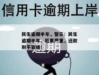 民生逾期半年，警示：民生逾期半年，后果严重，还款刻不容缓！