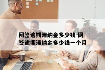 网签逾期滞纳金多少钱-网签逾期滞纳金多少钱一个月