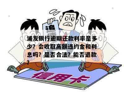 浦发银行逾期还款利率是多少？会收取高额违约金和利息吗？是否合法？能否退款？