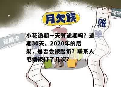 小花逾期一天算逾期吗？逾期30天、2020年的后果，是否会被起诉？联系人电话被打了几次？