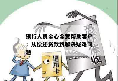 银行人员全心全意帮助客户：从偿还贷款到解决疑难问题