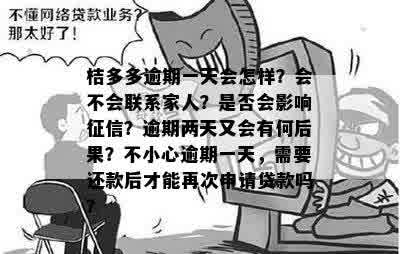 桔多多逾期一天会怎样？会不会联系家人？是否会影响征信？逾期两天又会有何后果？不小心逾期一天，需要还款后才能再次申请贷款吗？