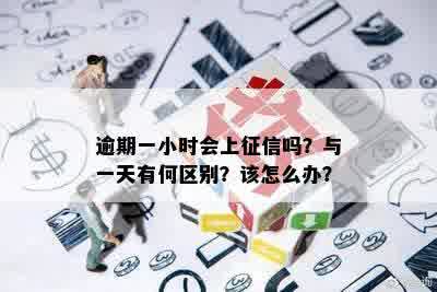 逾期一小时会上征信吗？与一天有何区别？该怎么办？