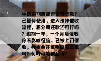 中信逾期后能否协商还款？已暂停使用，进入法律催收流程，想分期还款还可行吗？逾期一年，一个月后催收称不影响征信，已被上门催收，村委会开证明需要自章吗？何时可能被起诉？