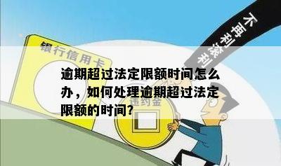 逾期超过法定限额时间怎么办，如何处理逾期超过法定限额的时间？