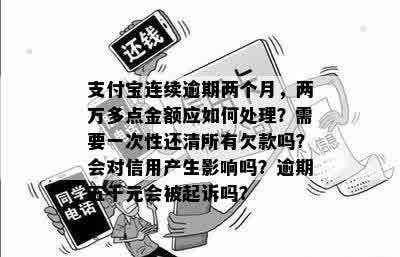 支付宝连续逾期两个月，两万多点金额应如何处理？需要一次性还清所有欠款吗？会对信用产生影响吗？逾期五千元会被起诉吗？