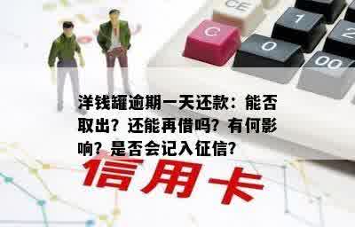 洋钱罐逾期一天还款：能否取出？还能再借吗？有何影响？是否会记入征信？