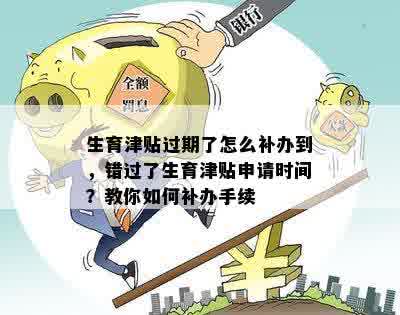 生育津贴过期了怎么补办到，错过了生育津贴申请时间？教你如何补办手续