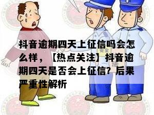 抖音逾期四天上征信吗会怎么样，【热点关注】抖音逾期四天是否会上征信？后果严重性解析