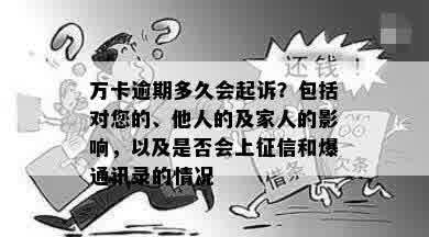 万卡逾期多久会起诉？包括对您的、他人的及家人的影响，以及是否会上征信和爆通讯录的情况