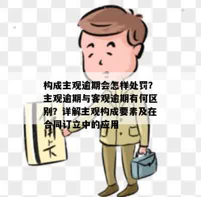 构成主观逾期会怎样处罚？主观逾期与客观逾期有何区别？详解主观构成要素及在合同订立中的应用